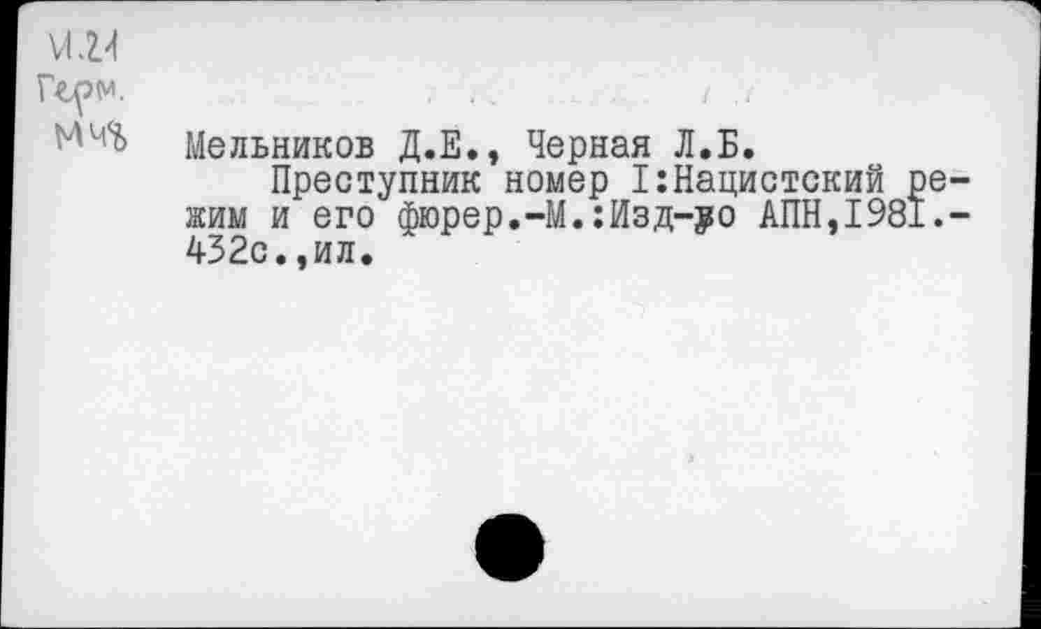 ﻿им
Мельников Д.Е., Черная Л.Б.
Преступник номер 1:Нацистский режим и его фюрер.-М.:Изд-уо АПН,1981.-432с.,ил.